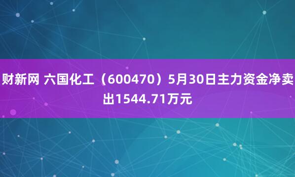 财新网 六国化工（600470）5月30日主力资金净卖出1544.71万元