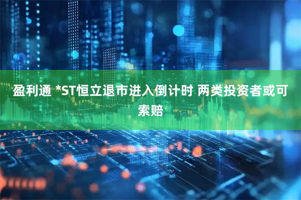 盈利通 *ST恒立退市进入倒计时 两类投资者或可索赔