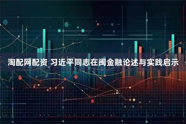 淘配网配资 习近平同志在闽金融论述与实践启示