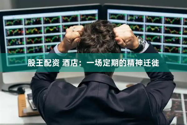 股王配资 酒店：一场定期的精神迁徙