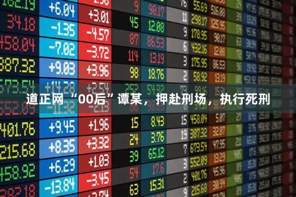 道正网 “00后”谭某，押赴刑场，执行死刑