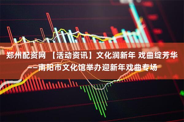 郑州配资网 【活动资讯】文化润新年 戏曲绽芳华——南阳市文化馆举办迎新年戏曲专场