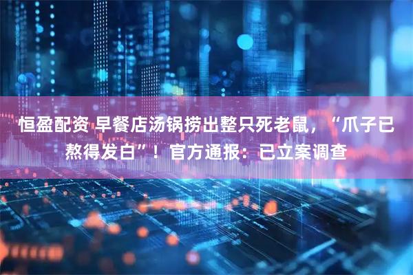 恒盈配资 早餐店汤锅捞出整只死老鼠，“爪子已熬得发白”！官方通报：已立案调查