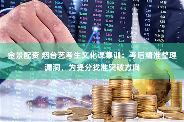 金景配资 烟台艺考生文化课集训：考后精准整理漏洞，为提分找准突破方向