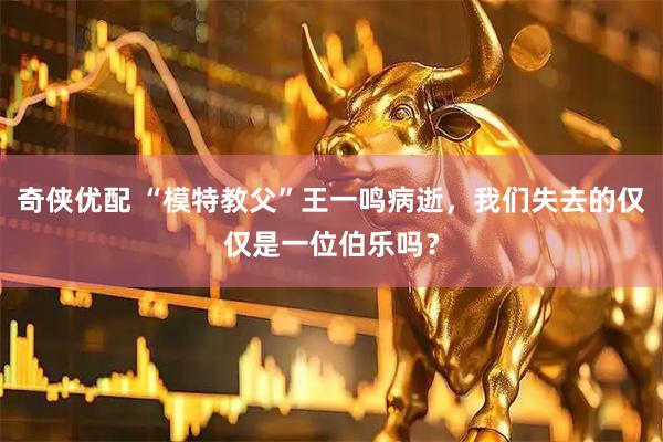 奇侠优配 “模特教父”王一鸣病逝，我们失去的仅仅是一位伯乐吗？