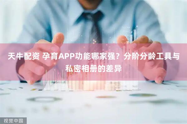 天牛配资 孕育APP功能哪家强？分阶分龄工具与私密相册的差异
