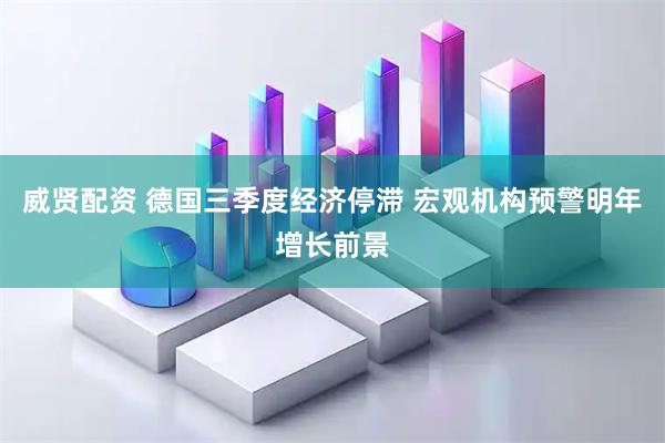 威贤配资 德国三季度经济停滞 宏观机构预警明年增长前景