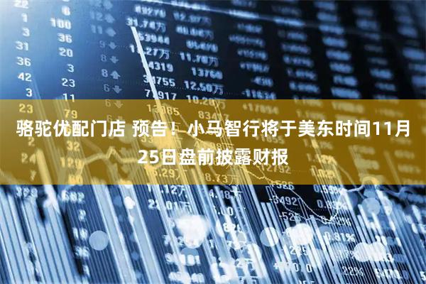 骆驼优配门店 预告！小马智行将于美东时间11月25日盘前披露财报