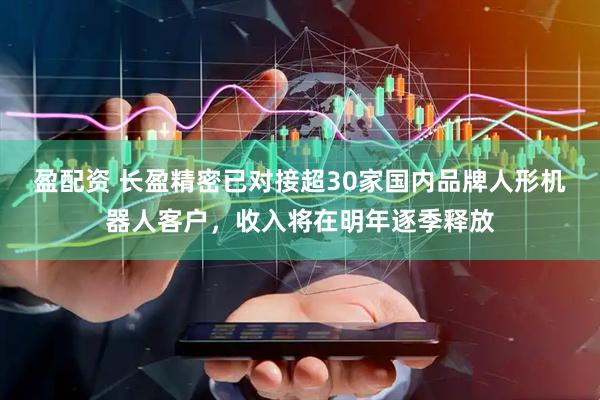 盈配资 长盈精密已对接超30家国内品牌人形机器人客户，收入将在明年逐季释放