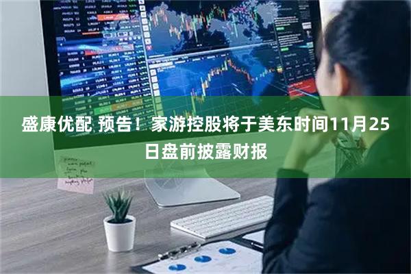 盛康优配 预告！家游控股将于美东时间11月25日盘前披露财报