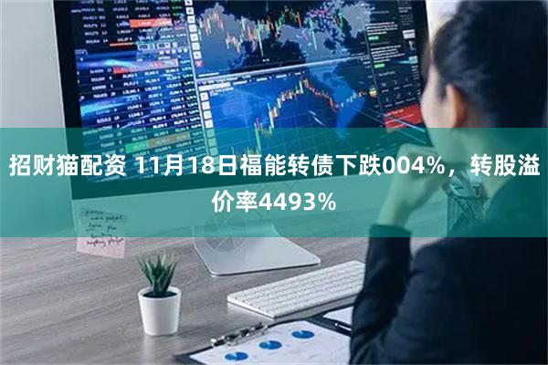 招财猫配资 11月18日福能转债下跌004%，转股溢价率4493%