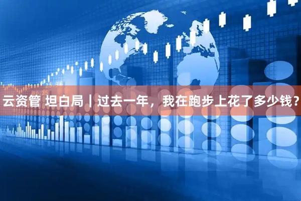 云资管 坦白局｜过去一年，我在跑步上花了多少钱？