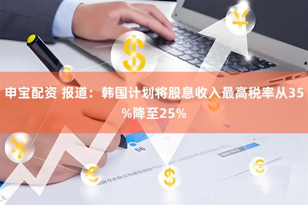 申宝配资 报道：韩国计划将股息收入最高税率从35%降至25%