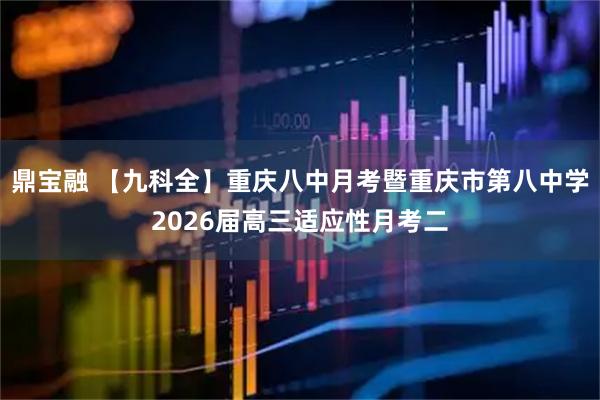 鼎宝融 【九科全】重庆八中月考暨重庆市第八中学2026届高三适应性月考二