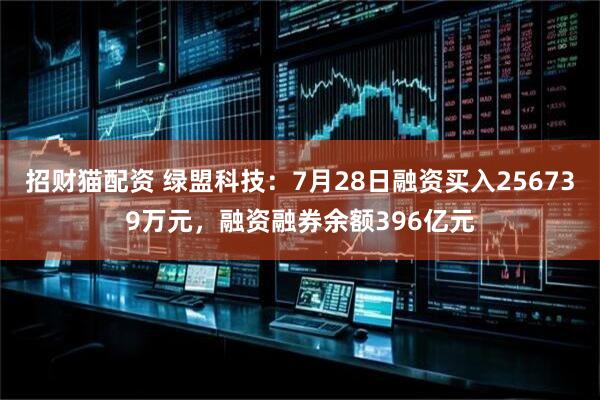 招财猫配资 绿盟科技：7月28日融资买入256739万元，融资融券余额396亿元