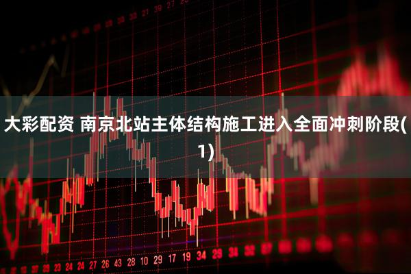 大彩配资 南京北站主体结构施工进入全面冲刺阶段(1)
